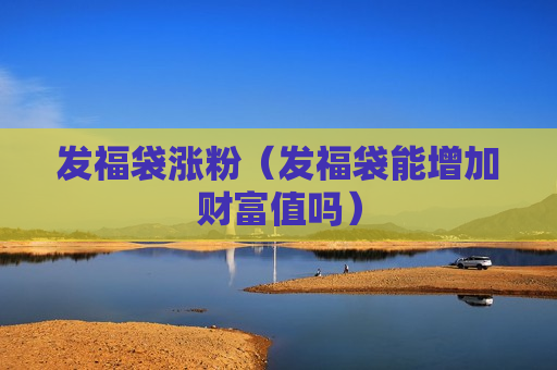 发福袋涨粉（发福袋能增加财富值吗）