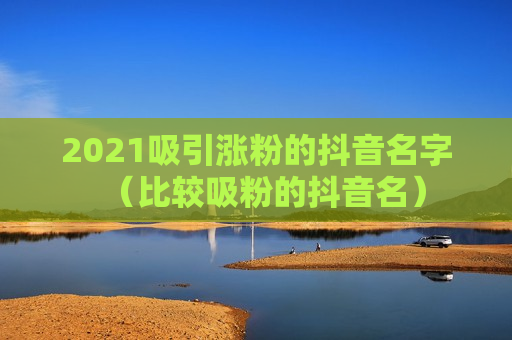 2021吸引涨粉的抖音名字（比较吸粉的抖音名）