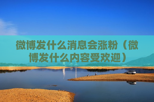 微博发什么消息会涨粉（微博发什么内容受欢迎）