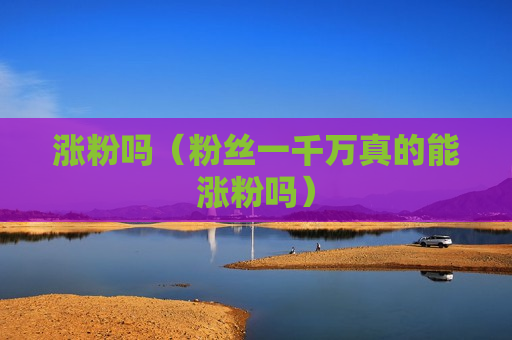 涨粉吗（粉丝一千万真的能涨粉吗）