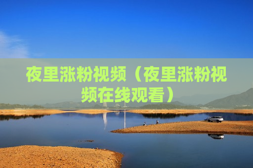 夜里涨粉视频（夜里涨粉视频在线观看）