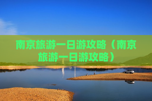 南京旅游一日游攻略（南京旅游一日游攻略）