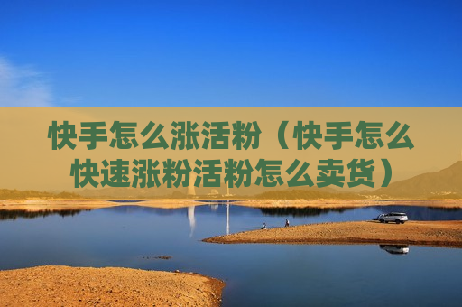 快手怎么涨活粉（快手怎么快速涨粉活粉怎么卖货）