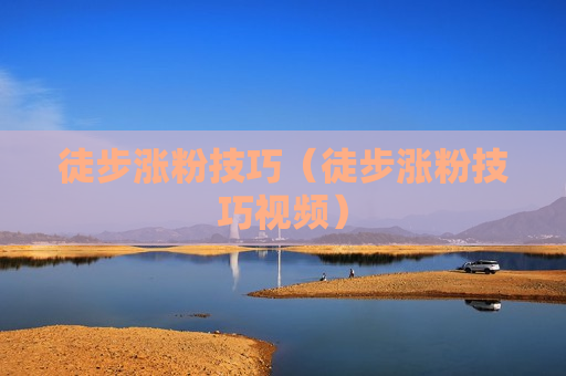 徒步涨粉技巧（徒步涨粉技巧视频）