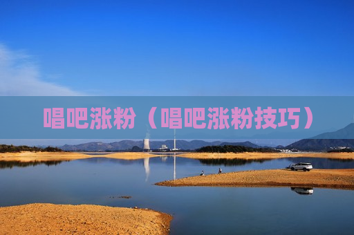 唱吧涨粉（唱吧涨粉技巧）