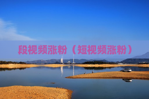 段视频涨粉（短视频涨粉）