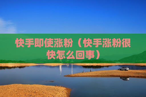 快手即使涨粉（快手涨粉很快怎么回事）