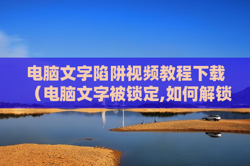 电脑文字陷阱视频教程下载（电脑文字被锁定,如何解锁）