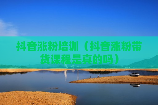 抖音涨粉培训（抖音涨粉带货课程是真的吗）