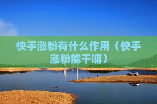 快手涨粉有什么作用（快手涨粉能干嘛）