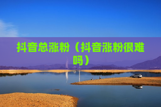 抖音总涨粉（抖音涨粉很难吗）