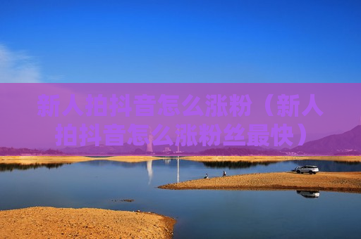 新人拍抖音怎么涨粉（新人拍抖音怎么涨粉丝最快）