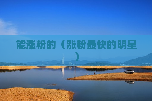 能涨粉的（涨粉最快的明星）
