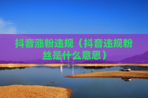 抖音涨粉违规（抖音违规粉丝是什么意思）