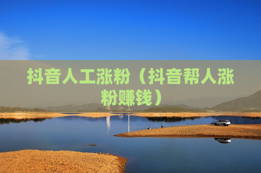抖音人工涨粉（抖音帮人涨粉赚钱）