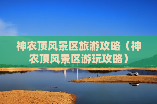 神农顶风景区旅游攻略（神农顶风景区游玩攻略）