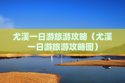 尤溪一日游旅游攻略（尤溪一日游旅游攻略图）