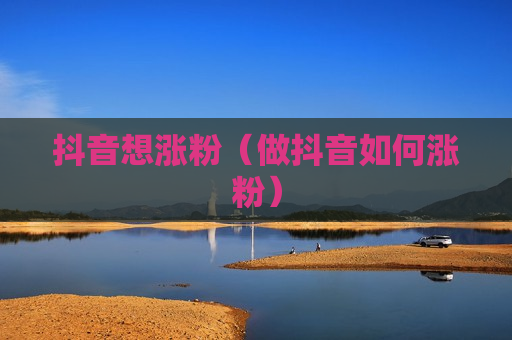 抖音想涨粉（做抖音如何涨粉）