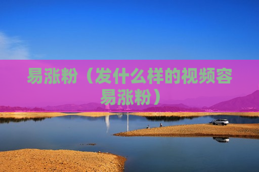 易涨粉（发什么样的视频容易涨粉）