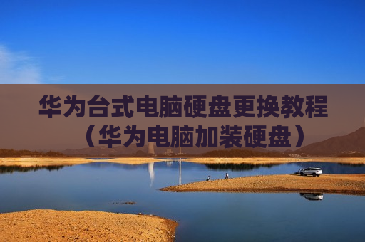 华为台式电脑硬盘更换教程（华为电脑加装硬盘）