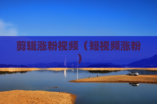 剪辑涨粉视频（短视频涨粉）