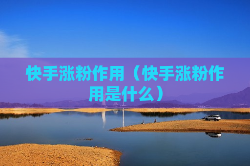 快手涨粉作用（快手涨粉作用是什么）