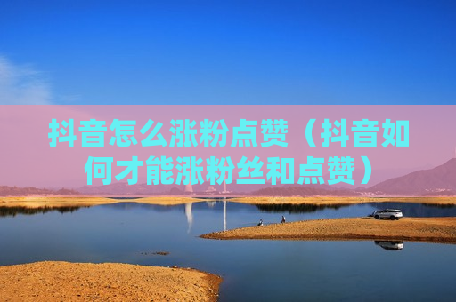 抖音怎么涨粉点赞（抖音如何才能涨粉丝和点赞）
