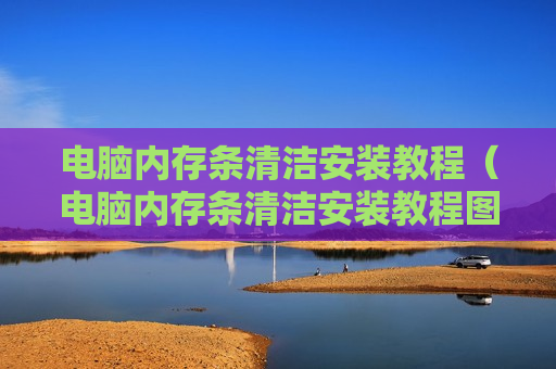 电脑内存条清洁安装教程（电脑内存条清洁安装教程图解）