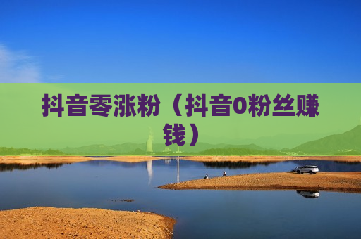 抖音零涨粉（抖音0粉丝赚钱）