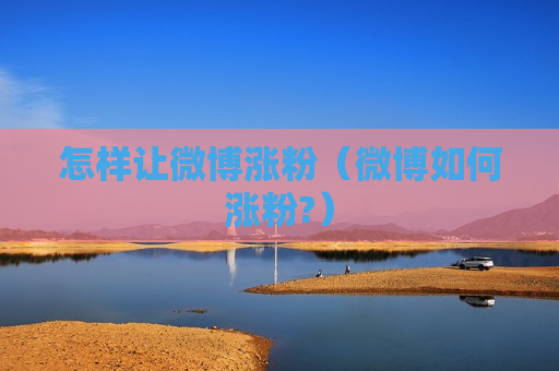 怎样让微博涨粉（微博如何涨粉?）