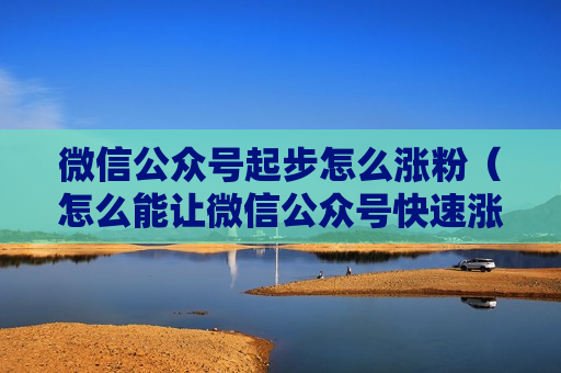 微信公众号起步怎么涨粉（怎么能让微信公众号快速涨粉）