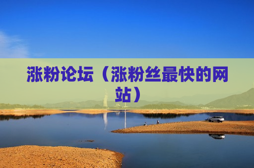 涨粉论坛（涨粉丝最快的网站）