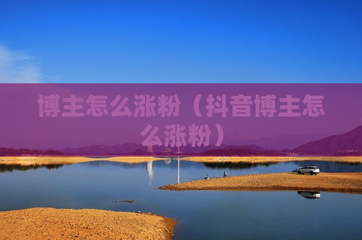 博主怎么涨粉（抖音博主怎么涨粉）