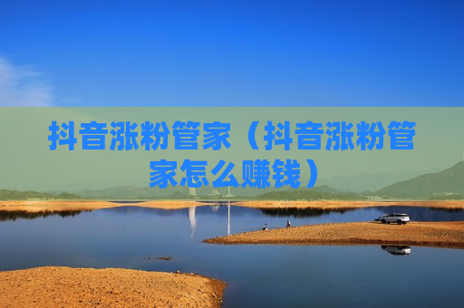 抖音涨粉管家（抖音涨粉管家怎么赚钱）