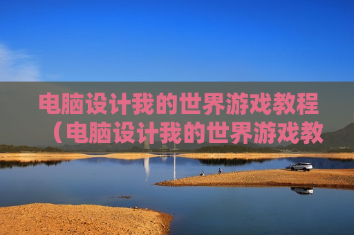电脑设计我的世界游戏教程（电脑设计我的世界游戏教程视频）