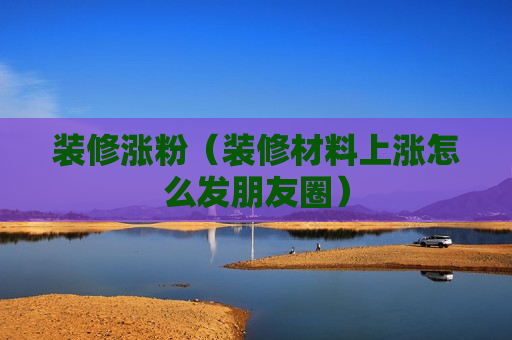 装修涨粉（装修材料上涨怎么发朋友圈）