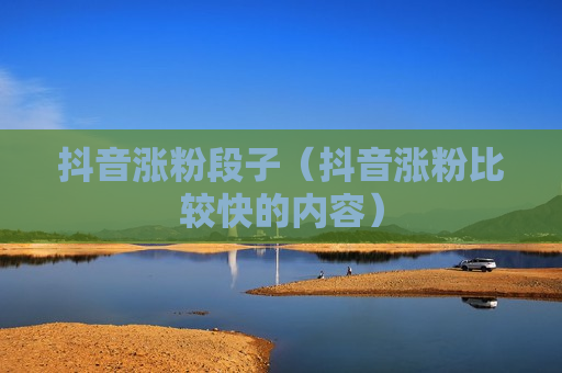 抖音涨粉段子（抖音涨粉比较快的内容）