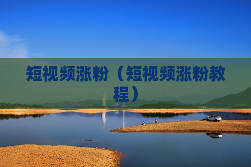 短视频涨粉（短视频涨粉教程）