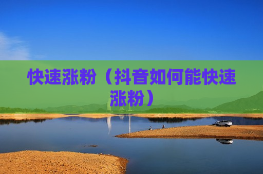 快速涨粉（抖音如何能快速涨粉）