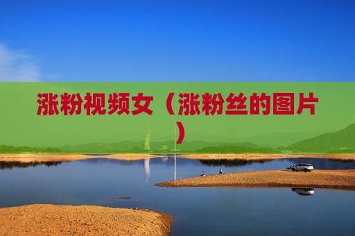 涨粉视频女（涨粉丝的图片）