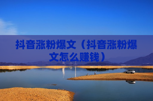 抖音涨粉爆文（抖音涨粉爆文怎么赚钱）
