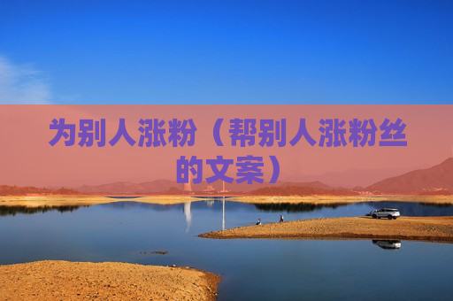 为别人涨粉（帮别人涨粉丝的文案）