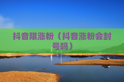 抖音限涨粉（抖音涨粉会封号吗）