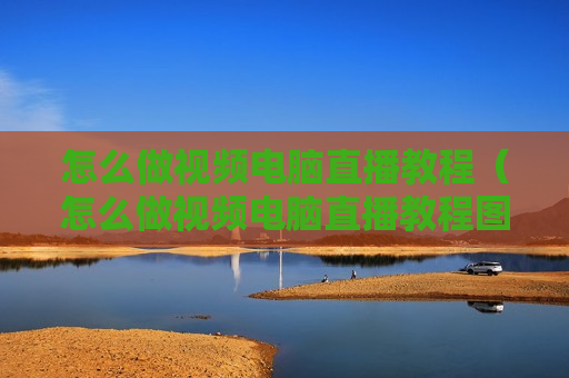 怎么做视频电脑直播教程（怎么做视频电脑直播教程图片）