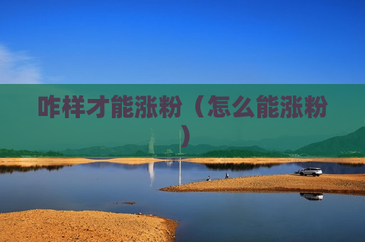咋样才能涨粉（怎么能涨粉）