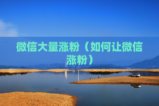 微信大量涨粉（如何让微信涨粉）