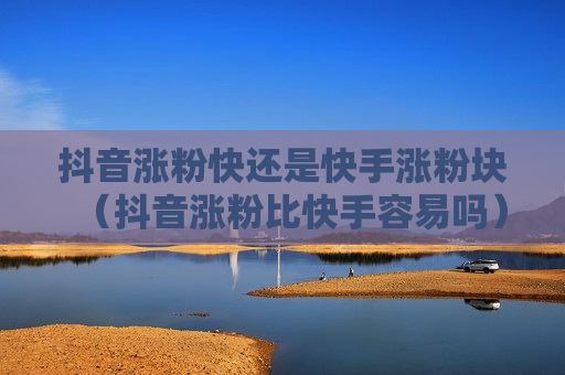 抖音涨粉快还是快手涨粉块（抖音涨粉比快手容易吗）