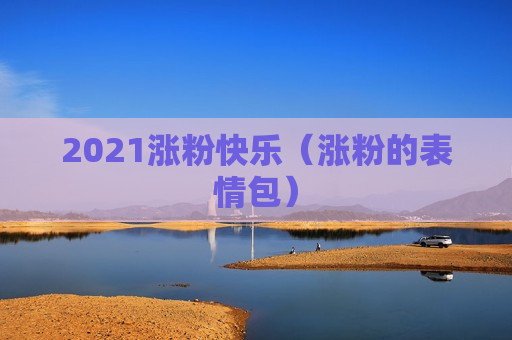 2021涨粉快乐（涨粉的表情包）