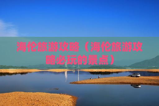 海伦旅游攻略（海伦旅游攻略必玩的景点）