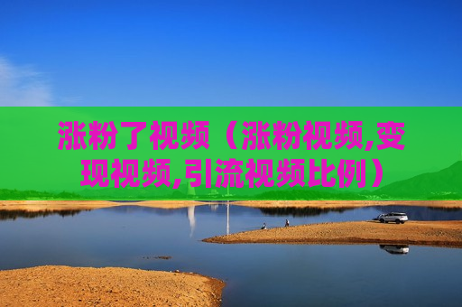 涨粉了视频（涨粉视频,变现视频,引流视频比例）